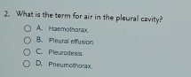 What is the term for air in the pleural cavity?
A. Haemothorax.
B. Pleural effusion.
C. Pleurodesis.
D. Pneumothorax