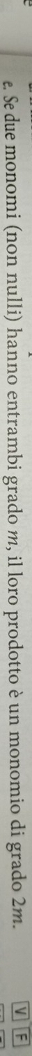 £. Se due monomi (non nulli) hanno entrambi grado m, il loro prodotto è un monomio di grado 2m. 
V F