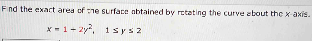 Find the exact area of the surface obtained by rotating the curve about the x-axis.
x=1+2y^2, 1≤ y≤ 2
