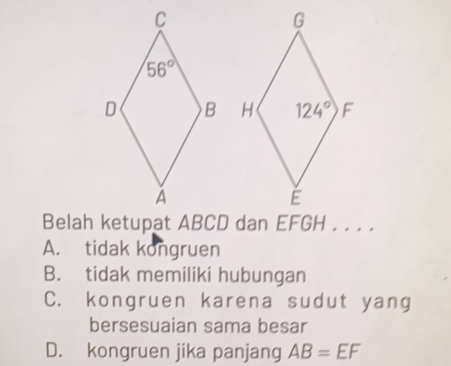 A. tidak kongruen
B. tidak memiliki hubungan
C. kongruen karena sudut yang
bersesuaian sama besar
D. kongruen jika panjang AB=EF