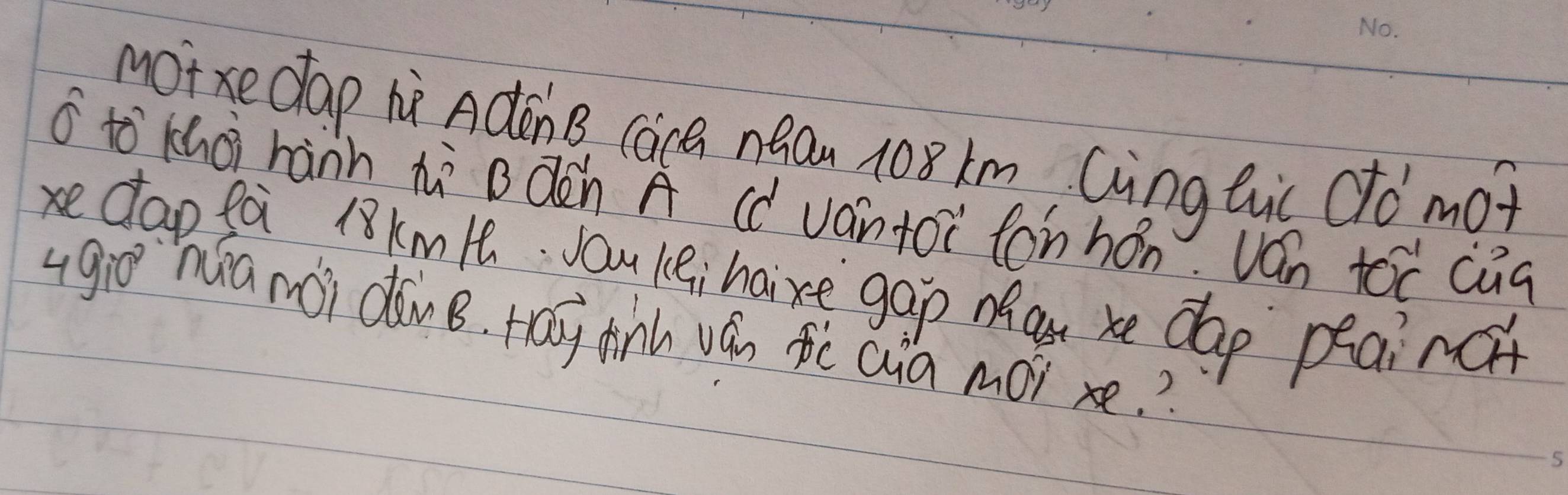 motxe dap hi AdonB, cace nqau 108km Qing tuc do mot 
o to khoi hànn hà Bdèn A (d vántoi tonhán. ván toc cug 
xe dap fa l8kmH. Jou lei haixe gap Ma xe dap peainc 
giē `ha mài dàng. Hay finh ván tē Qia moi xe.?