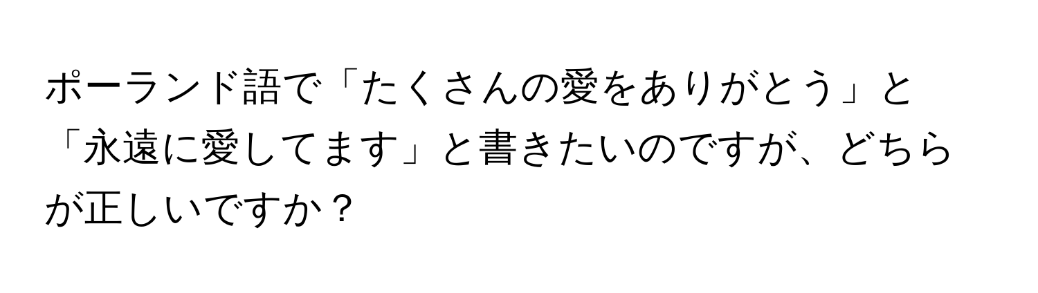 ポーランド語で「たくさんの愛をありがとう」と「永遠に愛してます」と書きたいのですが、どちらが正しいですか？