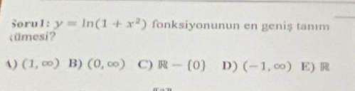 Soru1: y=ln (1+x^2) fonksiyonunun en geniş tanım
cümesi?
A) (1,∈fty ) B) (0,∈fty ) C) R-(0) D) (-1,∈fty ) E) R