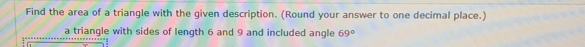 Find the area of a triangle with the given description. (Round your answer to one decimal place.) 
a triangle with sides of length 6 and 9 and included angle 69°