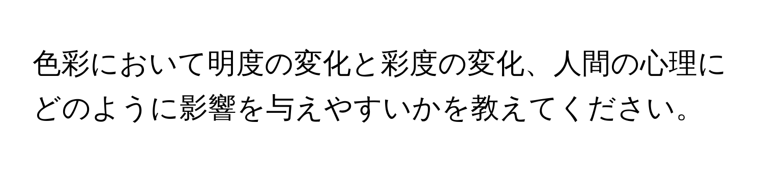 色彩において明度の変化と彩度の変化、人間の心理にどのように影響を与えやすいかを教えてください。