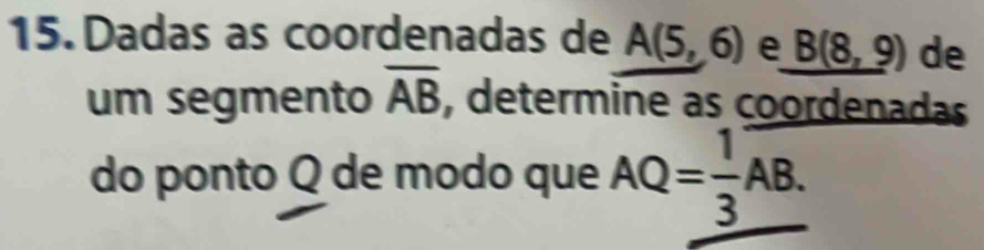 Dadas as coordenadas de A(5,6) e B(8,9) de 
um segmento overline AB , determine as coordenadas 
do ponto Q de modo que AQ= 1/3 overline AB.