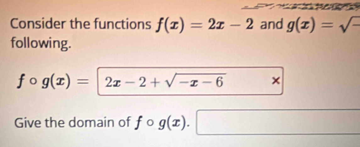 Consider the functions f(x)=2x-2 and g(x)=sqrt(-)
following.
fcirc g(x)=2x-2+sqrt(-x-6) × 
Give the domain of fo g(x).□