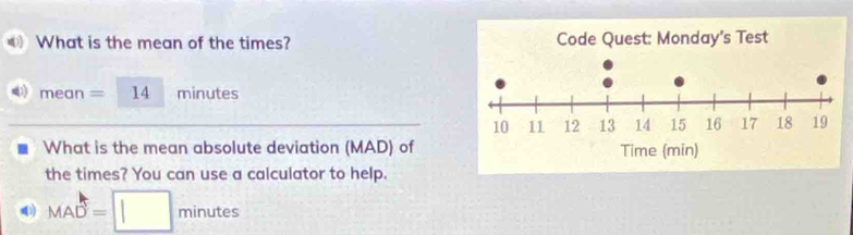 What is the mean of the times? 
n ne an = 14 minutes
What is the mean absolute deviation (MAD) of 
the times? You can use a calculator to help.
MAD=□ minutes