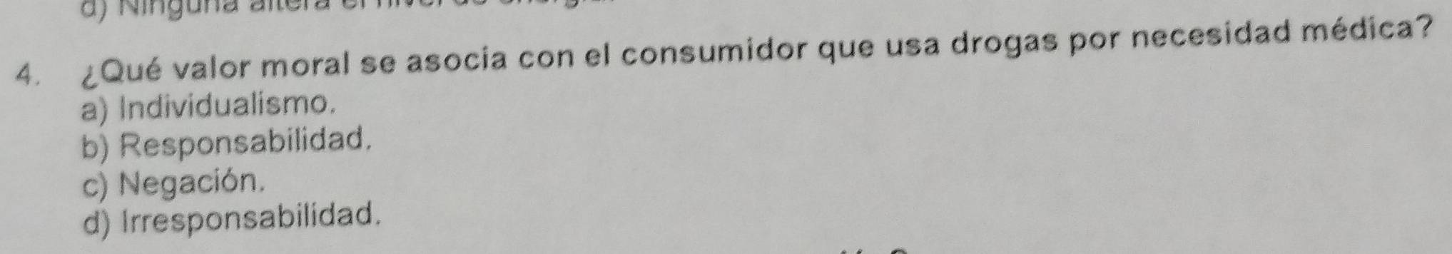 Kinguna alte
4. ¿Qué valor moral se asocia con el consumidor que usa drogas por necesidad médica?
a) Individualismo.
b) Responsabilidad.
c) Negación.
d) Irresponsabilidad.