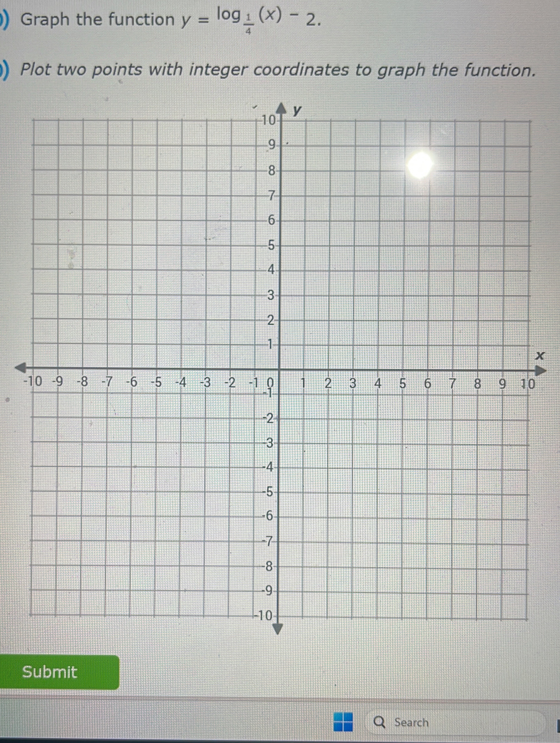 ) Graph the function y=log _ 1/4 (x)-2. 
) Plot two points with integer coordinates to graph the function.
x
-10
Submit 
Search