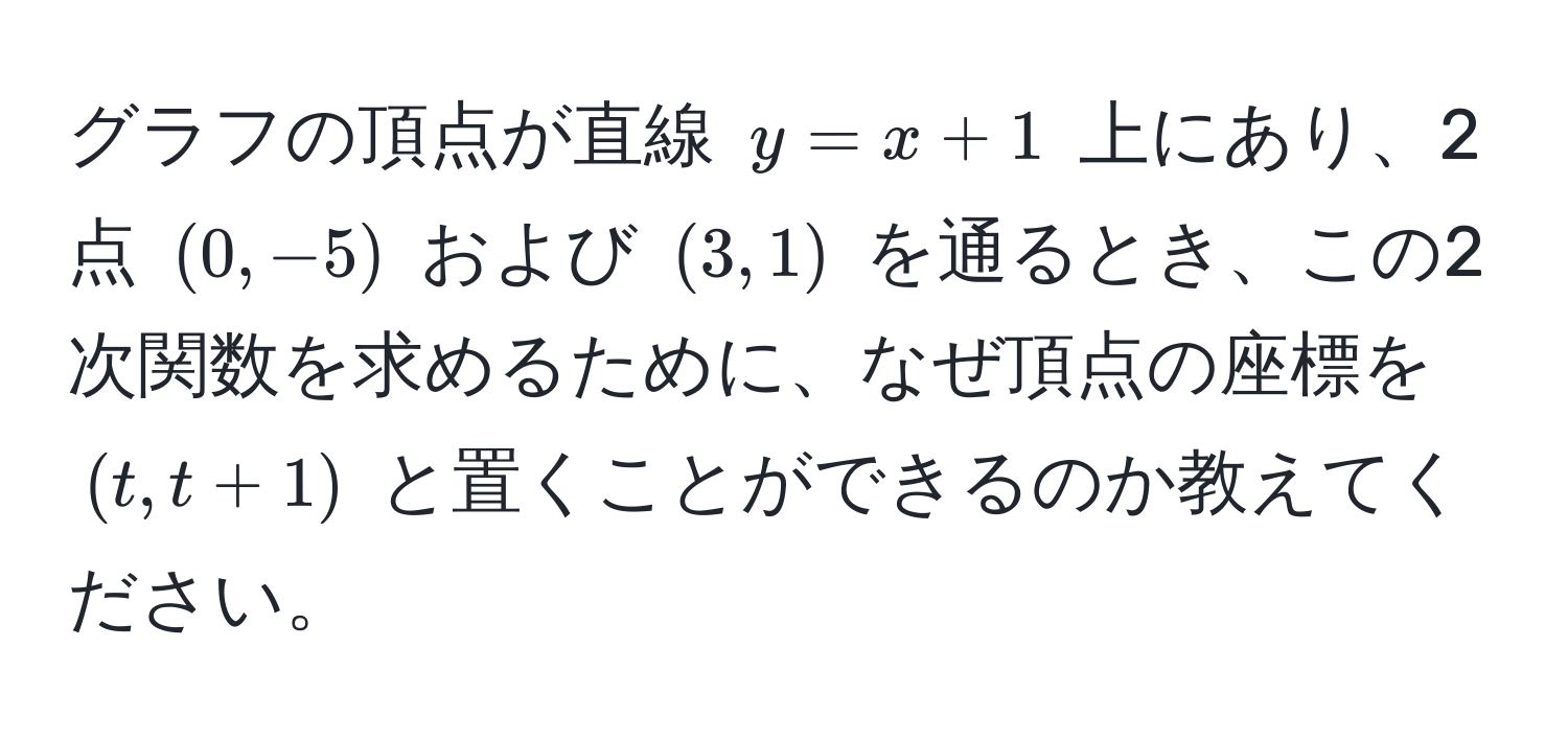 グラフの頂点が直線 $y = x + 1$ 上にあり、2点 $(0, -5)$ および $(3, 1)$ を通るとき、この2次関数を求めるために、なぜ頂点の座標を $(t, t + 1)$ と置くことができるのか教えてください。