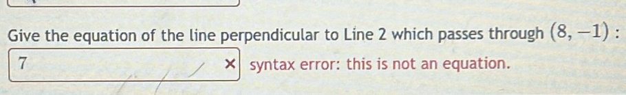 Give the equation of the line perpendicular to Line 2 which passes through (8,-1) : 
7 syntax error: this is not an equation. 
X