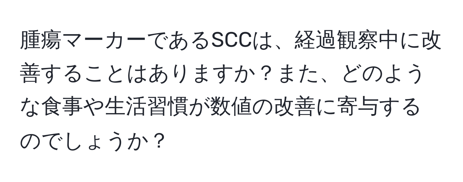 腫瘍マーカーであるSCCは、経過観察中に改善することはありますか？また、どのような食事や生活習慣が数値の改善に寄与するのでしょうか？