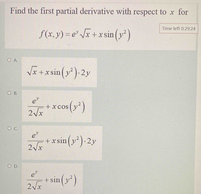 Find the first partial derivative with respect to x for
f(x,y)=e^ysqrt(x)+xsin (y^2)
Time left 0:29:24
A.
sqrt(x)+xsin (y^2)· 2y
B.
 e^y/2sqrt(x) +xcos (y^2)
C.
 e^y/2sqrt(x) +xsin (y^2)· 2y
D.
 e^y/2sqrt(x) +sin (y^2)