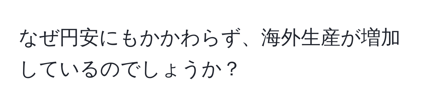 なぜ円安にもかかわらず、海外生産が増加しているのでしょうか？