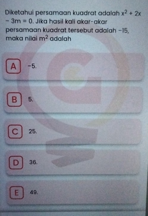 Diketahui persamaan kuadrat adalah x^2+2x
-3m=0. Jika hasil kali ɑkar-ɑkar
persamaan kuadrat tersebut adalah −15,
maka nilai m^2 adalah
A -5.
B 5.
C 25.
D 36.
E 49.