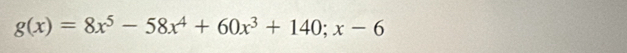 g(x)=8x^5-58x^4+60x^3+140;x-6