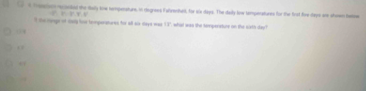 Mompson rcorled the itaily low temperature, in degrees Fahrenhelt, for six days. The daily low temperatures for the first five days are shown below
(1°,-3°,3°, 0°
if the rnge of daily low temperatures for all six days was 13° what was the temperature on the sixth day? 
(370