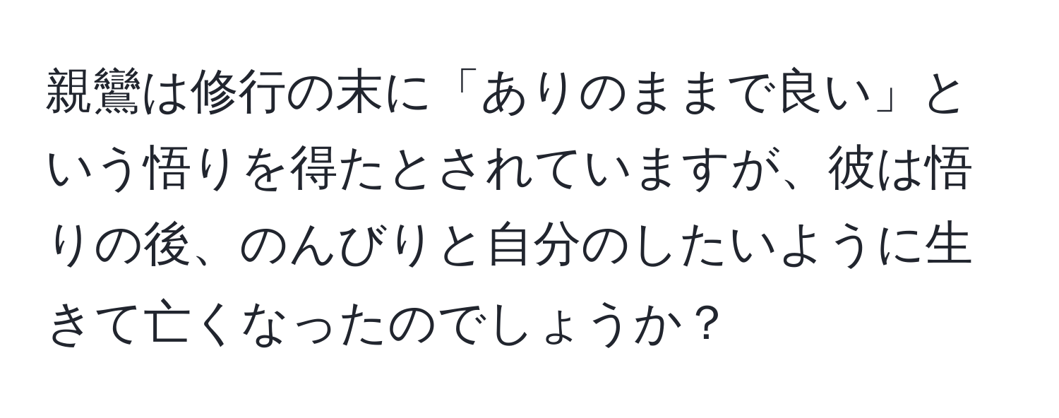 親鸞は修行の末に「ありのままで良い」という悟りを得たとされていますが、彼は悟りの後、のんびりと自分のしたいように生きて亡くなったのでしょうか？