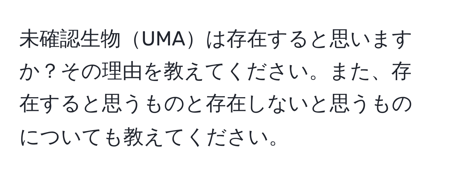 未確認生物UMAは存在すると思いますか？その理由を教えてください。また、存在すると思うものと存在しないと思うものについても教えてください。