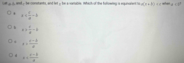 Let a. , and be constants, and let χ be a variable. Which of the following is equivalent to a(x+b) when a<0</tex> ?
a x
b x> c/a -b
C x> (c-b)/a 
d x