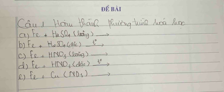 CQu i Hoau thane pluing tine Mon Roo 
a) Fe+H_2SO_4 (loa^2y) _  
b) Fe+H_2SO_4(dac)xrightarrow t_0
() Fe+HNO_3(lanig)to
d) Fe+HNO_3 _ t° =frac 11=frac 1x^(21) 
e) Fe+Cu(ND_3)to