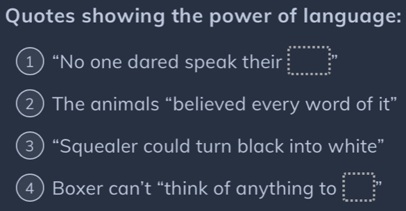 Quotes showing the power of language:
1) “No one dared speak their beginarrayr a_ 5/2 ^sin x+cos x<2  5/6   5/6* 8 32 hline endarray
2 The animals “believed every word of it”
3) “Squealer could turn black into white”
4Boxer can’t “think of anything to beginarrayr b^a=a+c=a frac a  a/b  x_n-x=a+x+a^nendarray