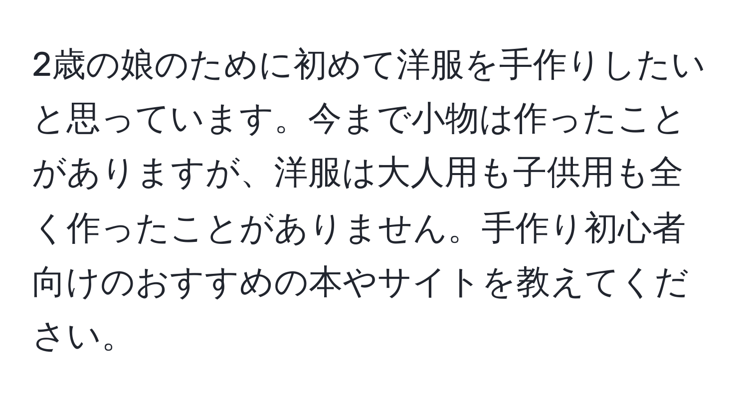 2歳の娘のために初めて洋服を手作りしたいと思っています。今まで小物は作ったことがありますが、洋服は大人用も子供用も全く作ったことがありません。手作り初心者向けのおすすめの本やサイトを教えてください。