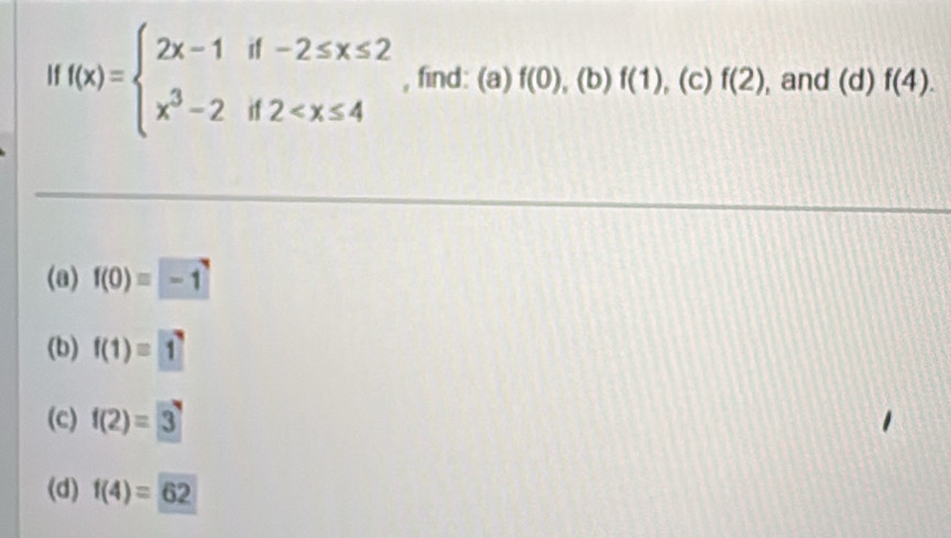 If f(x)=beginarrayl 2x-1if-2≤ x≤ 2 x^3-2if2 , find: (a)f(0) , (b) f(1) ,(c) f(2) , and (d) f(4).
(a) f(0)=-1
(b) f(1)=1
(c) f(2)=3
(d) f(4)=62