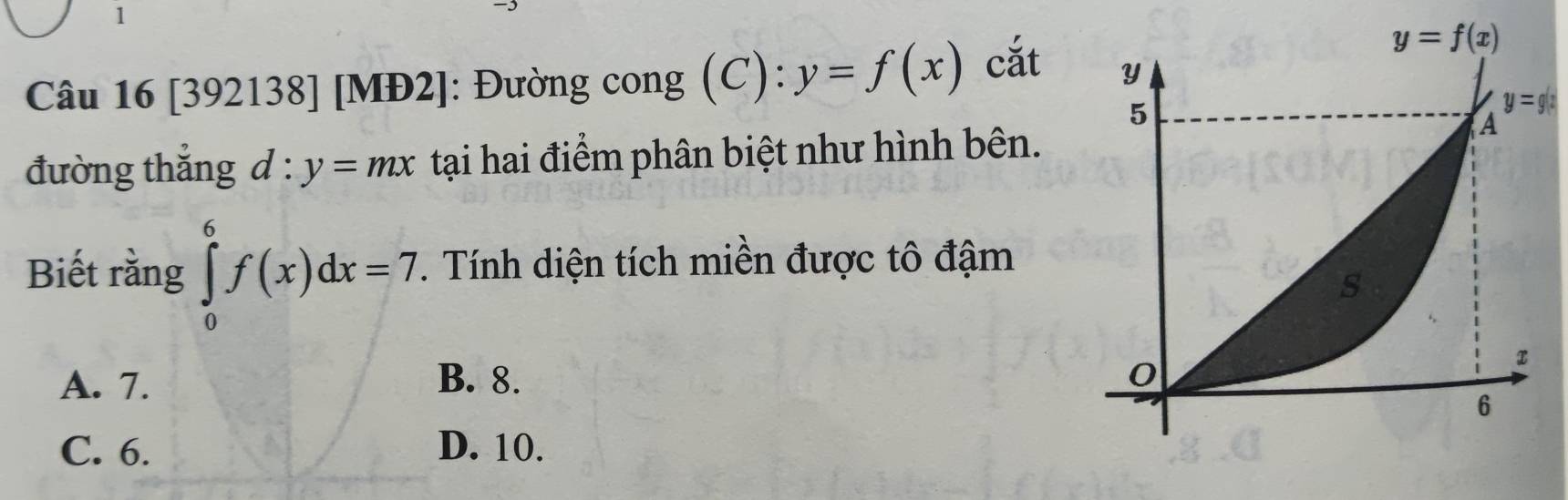 [392138] [MĐ2]: Đường cong (C): y=f(x) cắt 
đường thắng d:y=mx tại hai điểm phân biệt như hình bên.
Biết rằng ∈tlimits _0^6f(x)dx=7. Tính diện tích miền được tô đậm
A. 7. B. 8.
C. 6. D. 10.