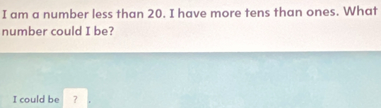 am a number less than 20. I have more tens than ones. What 
number could I be? 
I could be ?