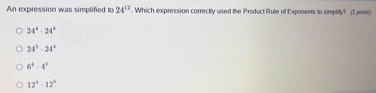 An expression was simplified to 24^(12). Which expression correctly used the Product Rule of Exponents to simplify? (1 point)
24^4· 24^8
24^3· 24^4
6^4· 4^3
12^4· 12^8