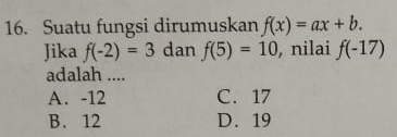 Suatu fungsi dirumuskan f(x)=ax+b. 
Jika f(-2)=3 dan f(5)=10 , nilai f(-17)
adalah ....
A. -12 C. 17
B. 12 D. 19