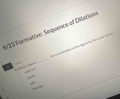 9/23 Formative: Sequence of Dilation 
To dilate a figure. _he coordinates of the figure by the scale facto r 
1 1 point 
subtract 
divide 
add
5
Multiply 
b