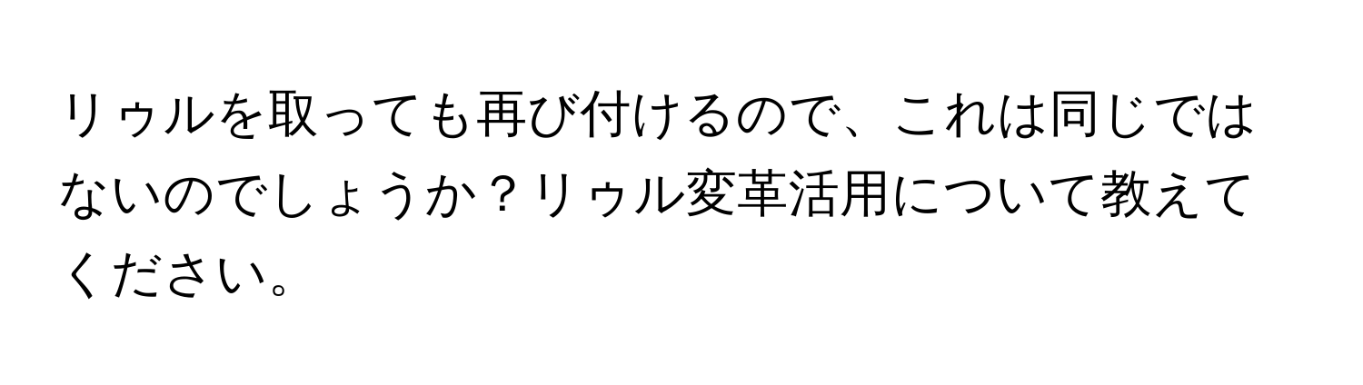 リゥルを取っても再び付けるので、これは同じではないのでしょうか？リゥル変革活用について教えてください。