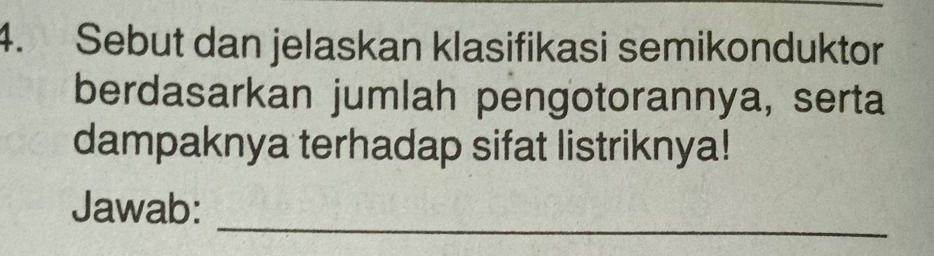 Sebut dan jelaskan klasifikasi semikonduktor 
berdasarkan jumlah pengotorannya, serta 
dampaknya terhadap sifat listriknya! 
Jawab: 
_