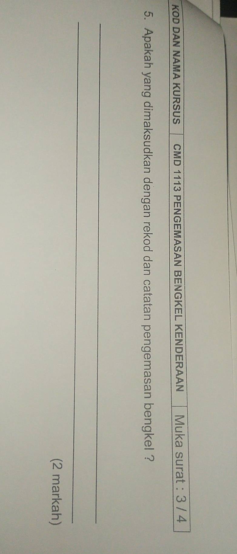 KOD DAN NAMA KURSUS CMD 1113 PENGEMASAN BENGKEL KENDERAAN Muka surat : 3 / 4
5. Apakah yang dimaksudkan dengan rekod dan catatan pengemasan bengkel ? 
_ 
_ 
(2 markah)