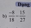 Dạng 
b)  (-8)/18 - 15/27 