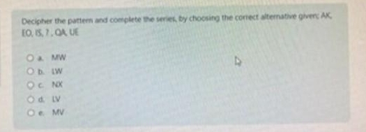 Decipher the pattern and complete the series, by choosing the correct alternative given; AK,
EO, IS, 7 , QA, UE
a. MW
D. 1W
C. NX
d. lV
e. MV