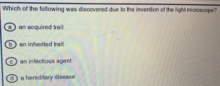 Which of the following was discovered due to the invention of the light microscope?
a an acquired trait
b ) an inherited trait
can infectious agent
d a hereditary disease