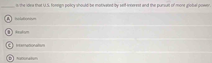 is the idea that U.S. foreign policy should be motivated by self-interest and the pursuit of more global power.
Aisolationism
B Realism
C Internationalism
DNationalism