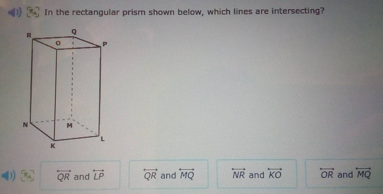 In the rectangular prism shown below, which lines are intersecting?
D x_A overleftrightarrow QR and overleftrightarrow LP overleftrightarrow QR and overleftrightarrow MQ overleftrightarrow NR and overleftrightarrow KO overleftrightarrow OR and overleftrightarrow MQ