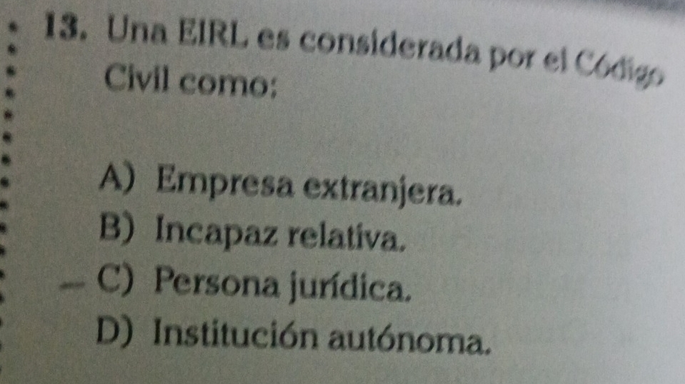 Una EIRL es considerada por el Código
Civil como:
A) Empresa extranjera.
B) Incapaz relativa.
C) Persona jurídica.
D) Institución autónoma.