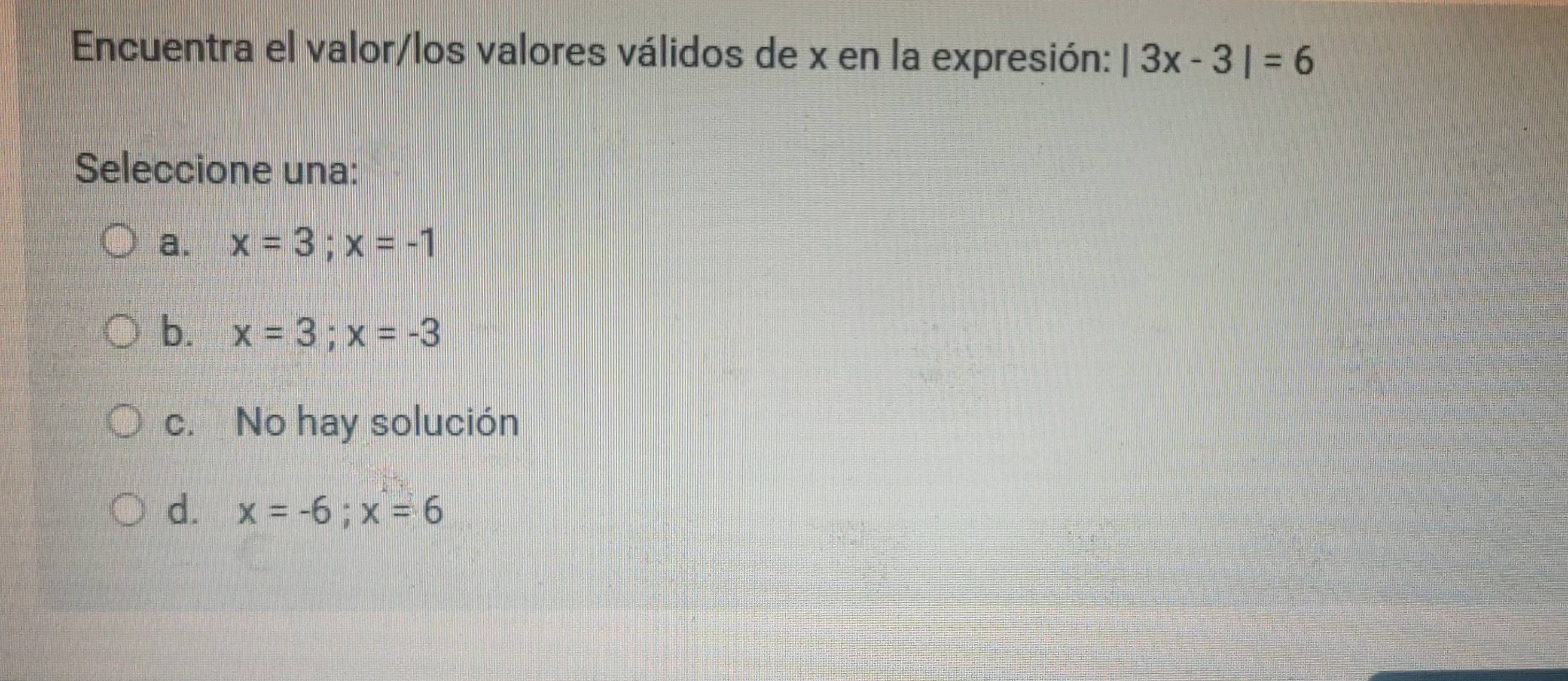 Encuentra el valor/los valores válidos de x en la expresión: |3x-3|=6
Seleccione una:
a. x=3; x=-1
b. x=3; x=-3
c. No hay solución
d. x=-6; x=6