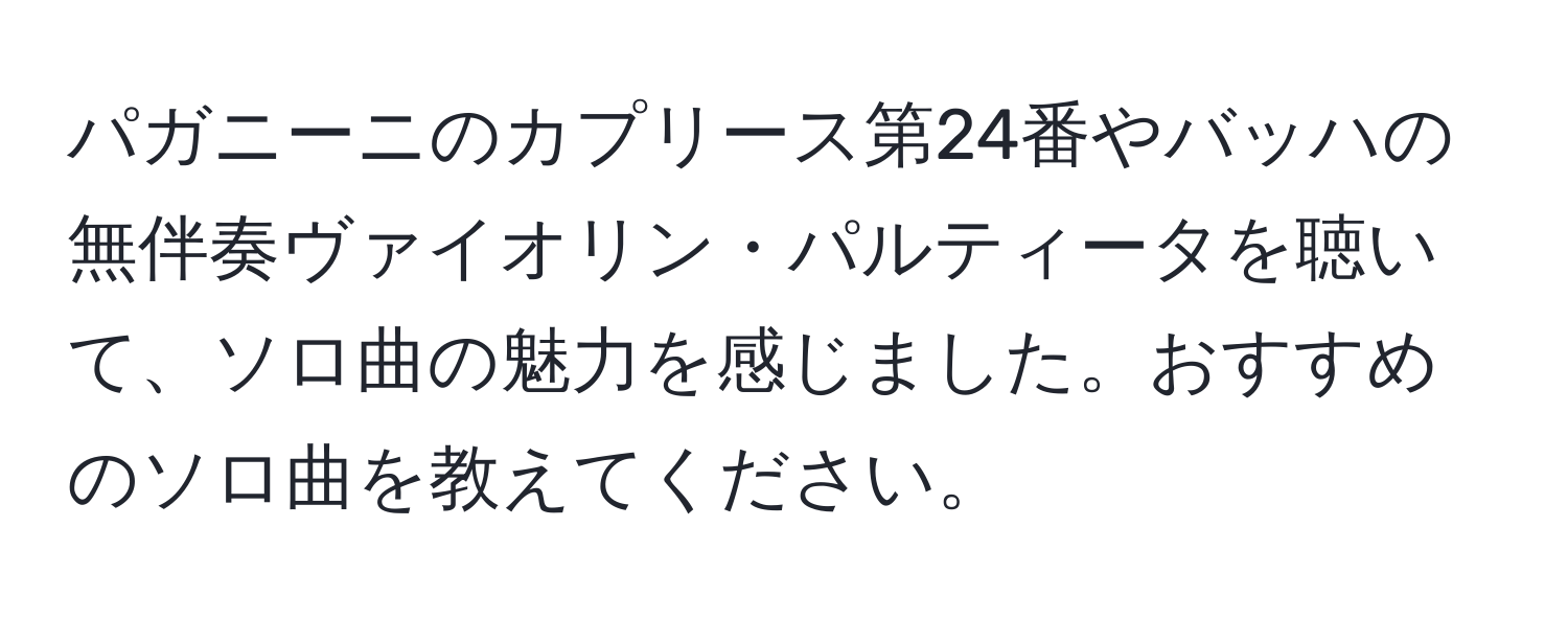 パガニーニのカプリース第24番やバッハの無伴奏ヴァイオリン・パルティータを聴いて、ソロ曲の魅力を感じました。おすすめのソロ曲を教えてください。