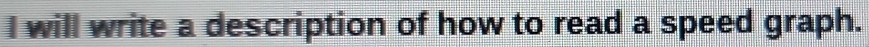 will write a description of how to read a speed graph.