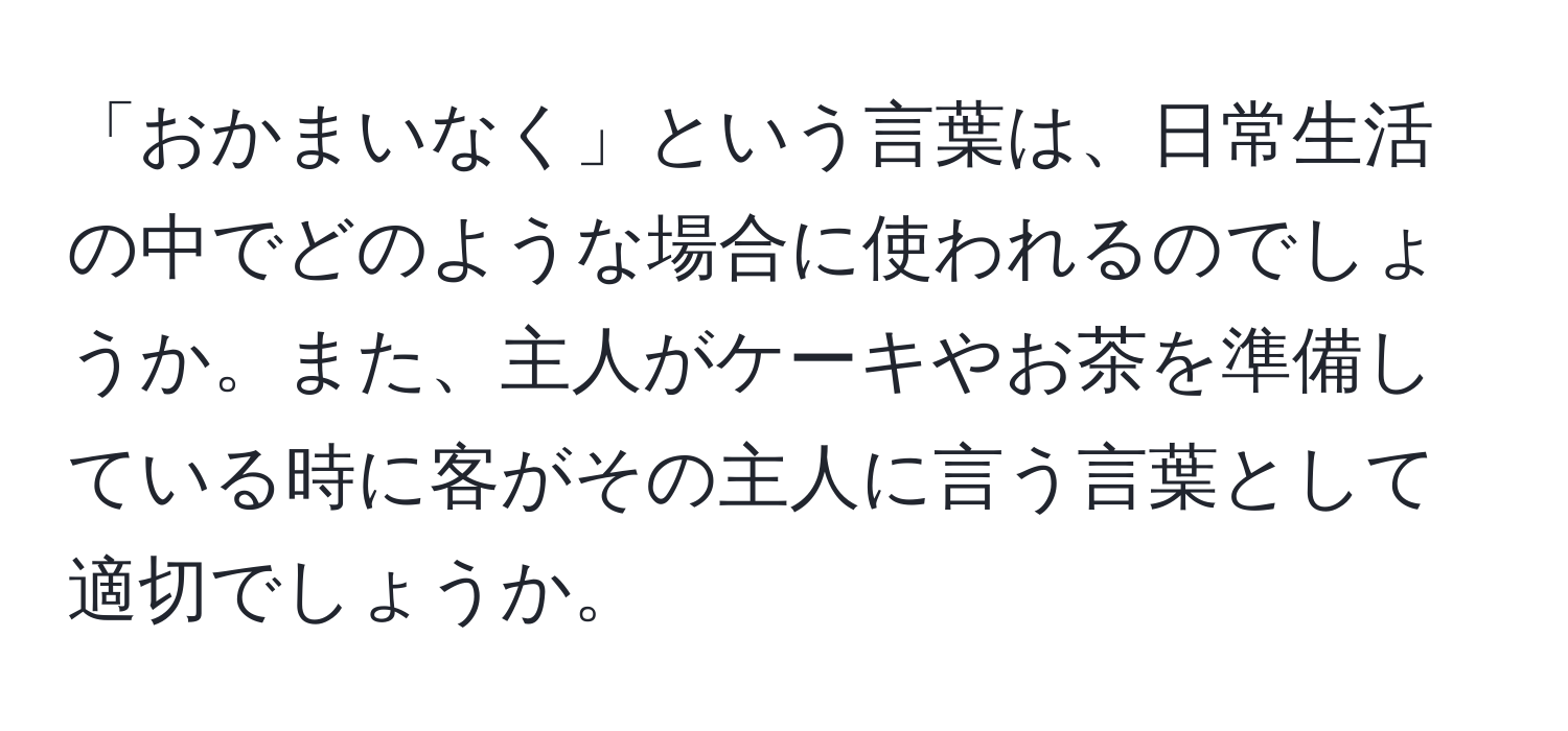 「おかまいなく」という言葉は、日常生活の中でどのような場合に使われるのでしょうか。また、主人がケーキやお茶を準備している時に客がその主人に言う言葉として適切でしょうか。