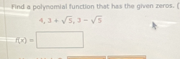 Find a polynomial function that has the given zeros. (
4,3+sqrt(5), 3-sqrt(5)
f(x)=□