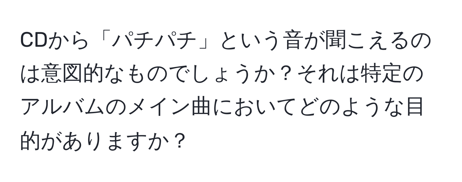 CDから「パチパチ」という音が聞こえるのは意図的なものでしょうか？それは特定のアルバムのメイン曲においてどのような目的がありますか？