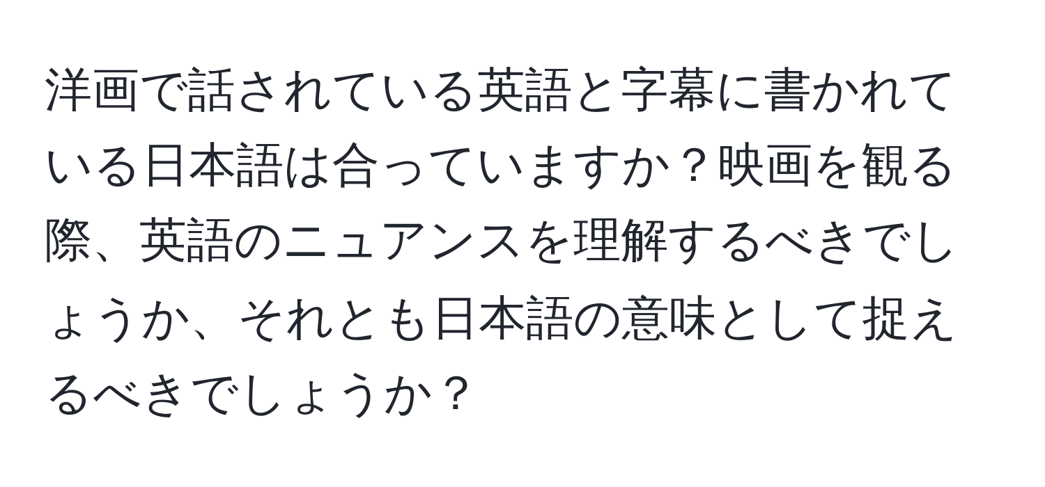 洋画で話されている英語と字幕に書かれている日本語は合っていますか？映画を観る際、英語のニュアンスを理解するべきでしょうか、それとも日本語の意味として捉えるべきでしょうか？